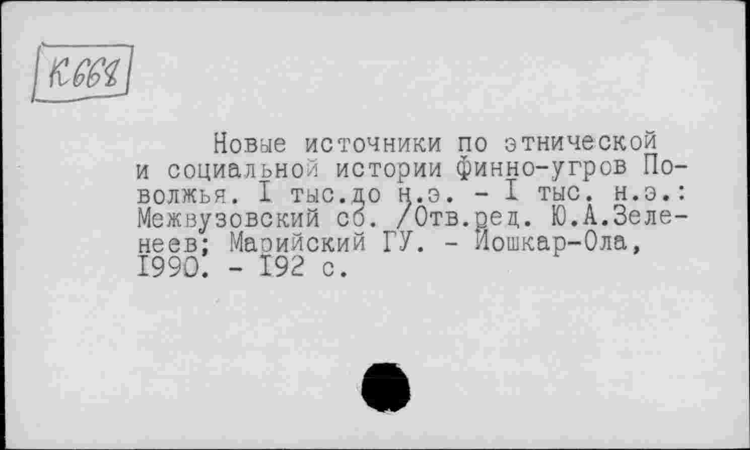 ﻿Новые источники по этнической и социальной истории финно-угров Поволжья. I тыс.до н.э. - I тыс. н.э.: Межвузовский со. /Отв.рец. Ю.А.Зеле-неев: Маоийский ГУ. - Йошкар-Ола, 1990. - 192 с.